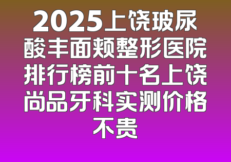 2025上饶玻尿酸丰面颊整形医院排行榜前十名上饶尚品牙科实测价格不贵