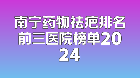 南宁药物祛疤排名前三医院榜单2024