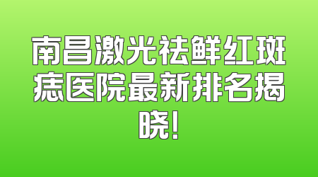 南昌激光祛鲜红斑痣医院最新排名揭晓！