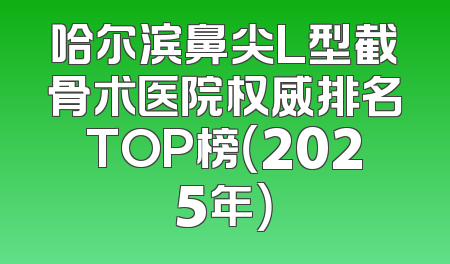 哈尔滨鼻尖L型截骨术医院权威排名TOP榜（2025年）