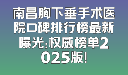 南昌胸下垂手术医院口碑排行榜最新曝光：权威榜单2025版！