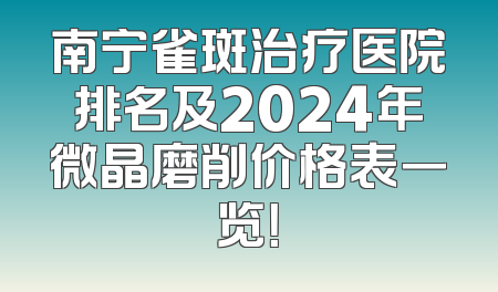 南宁雀斑治疗医院排名及2024年微晶磨削价格表一览！