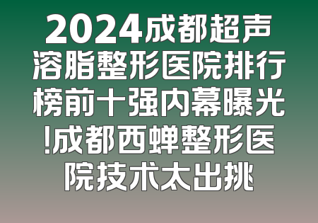 2024成都超声溶脂整形医院排行榜前十强内幕曝光！成都西蝉整形医院技术太出挑