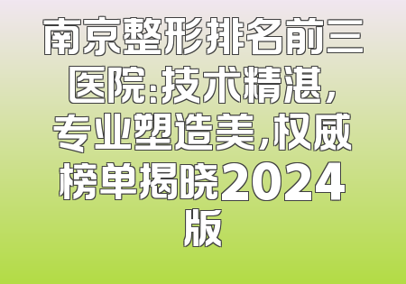 南京整形排名前三医院：技术精湛，专业塑造美，权威榜单揭晓2024版