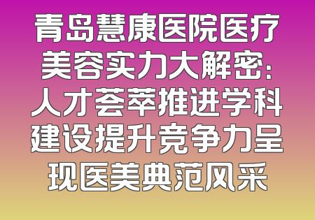 青岛慧康医院医疗美容实力大解密：人才荟萃推进学科建设提升竞争力呈现医美典范风采