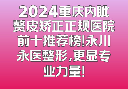 2024重庆内眦赘皮矫正正规医院前十推荐榜！永川永医整形，更显专业力量！