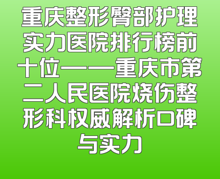 重庆整形臀部护理实力医院排行榜前十位——重庆市第二人民医院烧伤整形科权威解析口碑与实力