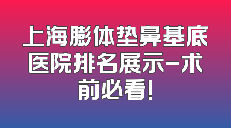 上海膨体垫鼻基底医院排名展示-术前必看!