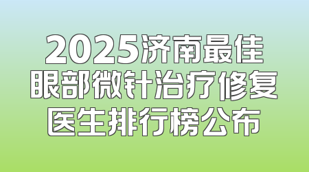 2025济南最佳眼部微针治疗修复医生排行榜公布