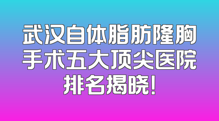 武汉自体脂肪隆胸手术五大顶尖医院排名揭晓！