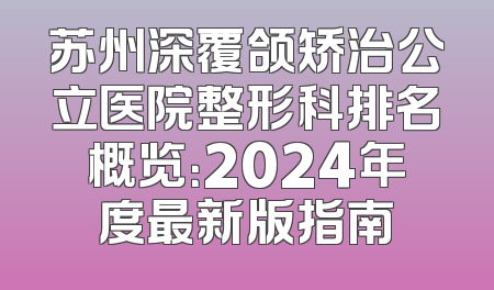 苏州深覆颌矫治公立医院整形科排名概览：2024年度最新版指南