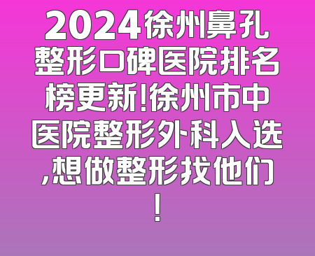 2024徐州鼻孔整形口碑医院排名榜更新！徐州市中医院整形外科入选，想做整形找他们！