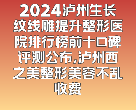 2024泸州生长纹线雕提升整形医院排行榜前十口碑评测公布，泸州西之美整形美容不乱收费