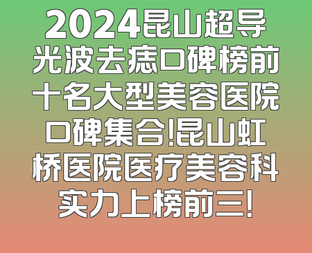 2024昆山超导光波去痣口碑榜前十名大型美容医院口碑集合！昆山虹桥医院医疗美容科实力上榜前三！