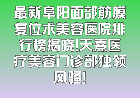 最新阜阳面部筋膜复位术美容医院排行榜揭晓！天熹医疗美容门诊部独领风骚！