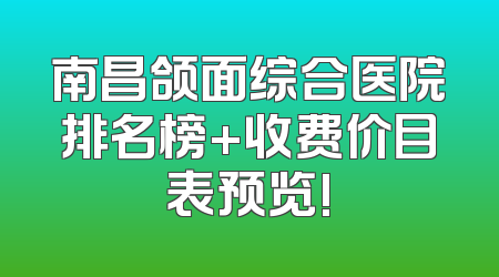 南昌颌面综合医院排名榜+收费价目表预览!
