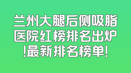 兰州大腿后侧吸脂医院红榜排名出炉！最新排名榜单！