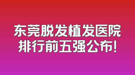东莞脱发植发医院排行前五强公布！