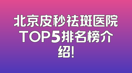北京皮秒祛斑医院TOP5排名榜介绍！