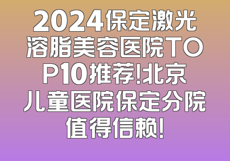 2024保定激光溶脂美容医院TOP10推荐！北京儿童医院保定分院值得信赖！