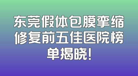 东莞假体包膜挛缩修复前五佳医院榜单揭晓！