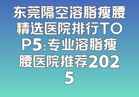 东莞隔空溶脂瘦腰精选医院排行TOP5：专业溶脂瘦腰医院推荐2025