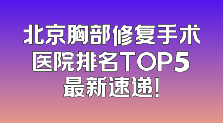 北京胸部修复手术医院排名TOP5最新速递！