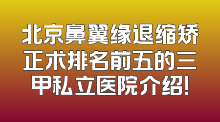 北京鼻翼缘退缩矫正术排名前五的三甲私立医院介绍！