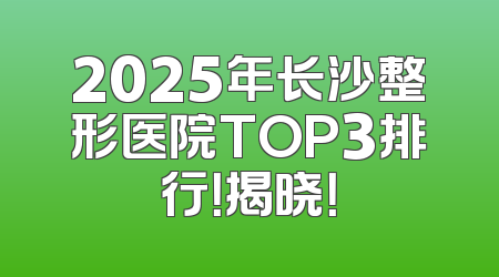 2025年长沙整形医院TOP3排行！揭晓！