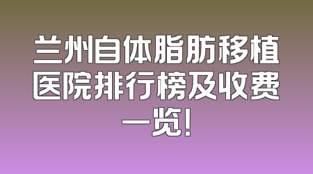 兰州自体脂肪移植医院排行榜及收费一览！