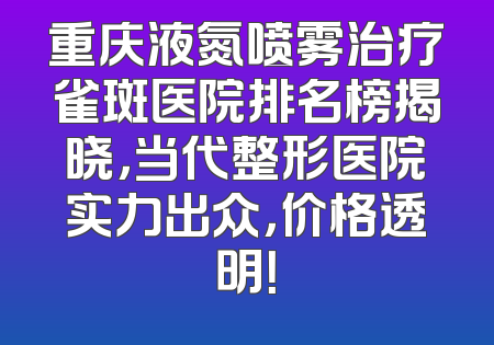 重庆液氮喷雾治疗雀斑医院排名榜揭晓，当代整形医院实力出众，价格透明！