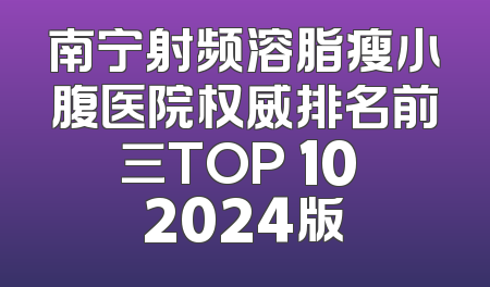 南宁射频溶脂瘦小腹医院权威排名前三TOP 10 2024版