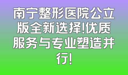 南宁整形医院公立版全新选择！优质服务与专业塑造并行！