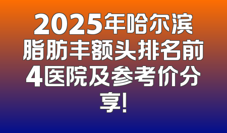 2025年哈尔滨脂肪丰额头排名前4医院及参考价分享！