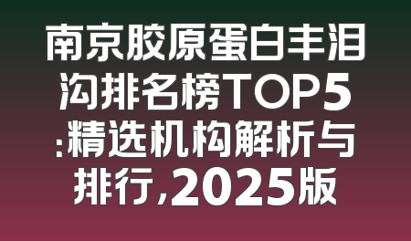 南京胶原蛋白丰泪沟排名榜TOP5：精选机构解析与排行，2025版