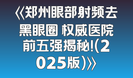 《郑州眼部射频去黑眼圈 权威医院前五强揭秘!（2025版）》