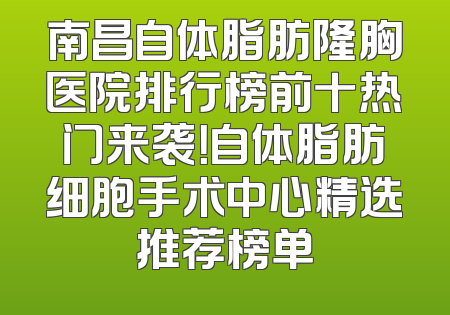 南昌自体脂肪隆胸医院排行榜前十热门来袭！自体脂肪细胞手术中心精选推荐榜单