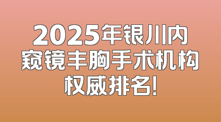 2025年银川内窥镜丰胸手术机构权威排名！