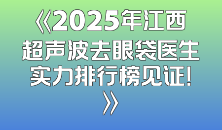 《2025年江西超声波去眼袋医生实力排行榜见证！》