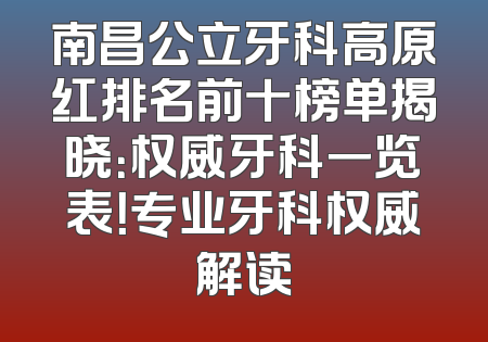 南昌公立牙科高原红排名前十榜单揭晓：权威牙科一览表！专业牙科权威解读