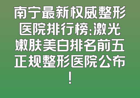 南宁最新权威整形医院排行榜：激光嫩肤美白排名前五正规整形医院公布！