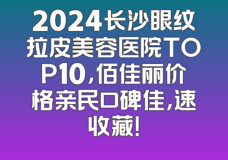 2024长沙眼纹拉皮美容医院TOP10，佰佳丽价格亲民口碑佳，速收藏！