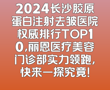 2024长沙胶原蛋白注射去皱医院权威排行TOP10，丽恩医疗美容门诊部实力领跑，快来一探究竟！