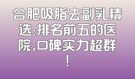 合肥吸脂去副乳精选：排名前五的医院，口碑实力超群！