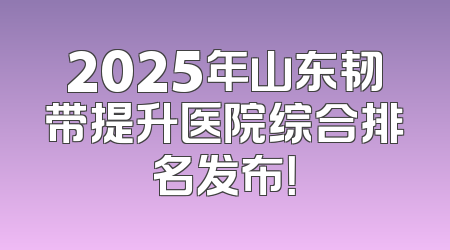 2025年山东韧带提升医院综合排名发布！