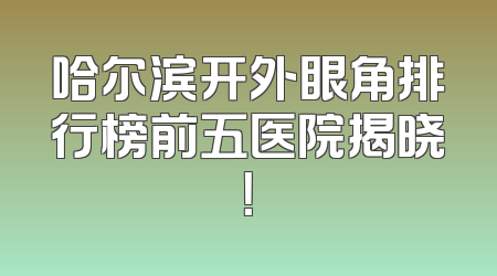 哈尔滨开外眼角排行榜前五医院揭晓！