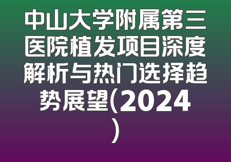 中山大学附属第三医院植发项目深度解析与热门选择趋势展望（2024）