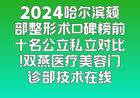 2024哈尔滨颏部整形术口碑榜前十名公立私立对比！双燕医疗美容门诊部技术在线