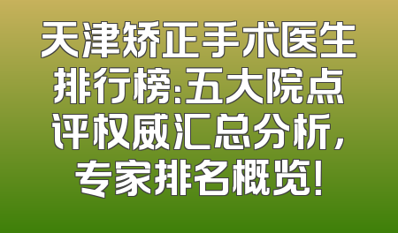天津矫正手术医生排行榜：五大院点评权威汇总分析，专家排名概览！