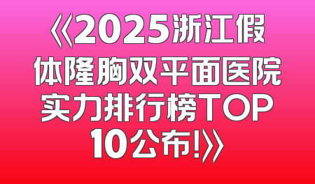 《2025浙江假体隆胸双平面医院实力排行榜TOP10公布！》